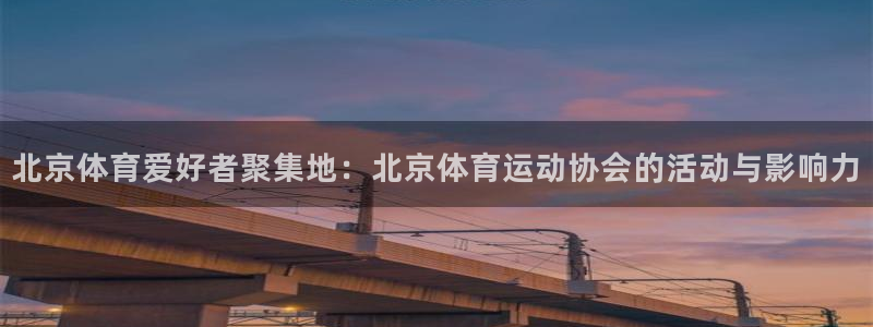k1体育十年品牌值得信赖网址：北京体育爱好者聚集地：北京体育运动协会的活动与影响力
