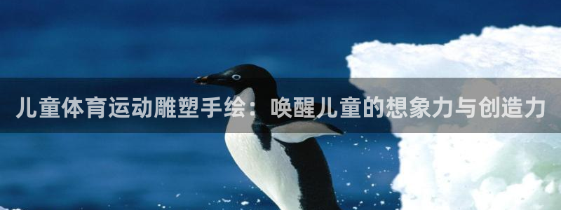 k1体育十年品牌值得信赖网址：儿童体育运动雕塑手绘：唤醒儿童的想象力与创造力