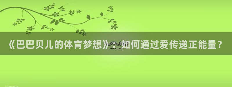 k1体育十年品牌值得信赖网址：《巴巴贝儿的体育梦想》：如何通过爱传递正能量？