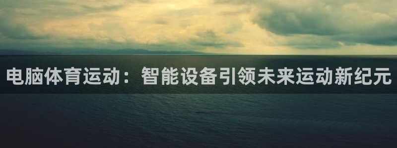 k1体育app下载：电脑体育运动：智能设备引领未来运动新纪元